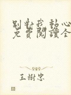 别对我动心小说免费阅读全文