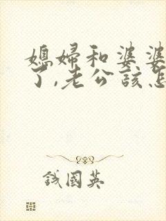 媳妇和婆婆吵架了,老公该怎么处理