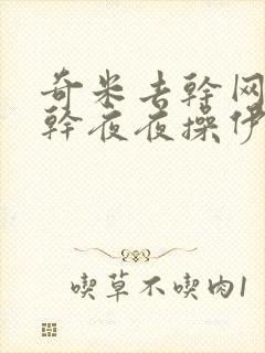 奇米去干网日日干夜夜操伊人网狠狠干 奇米去干网日日干夜夜操伊人网狠狠干