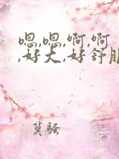 嗯,嗯,啊,啊,好大,好舒服,好爽