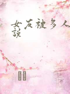 女友被多人玩小说