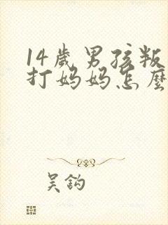 14岁男孩叛逆打妈妈怎么办