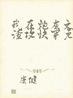 我在炮灰文里当渣攻快穿免费阅读 我在炮灰文里当渣攻快穿免费阅读