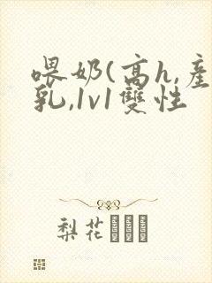 喂奶(高h,产乳,1v1双性