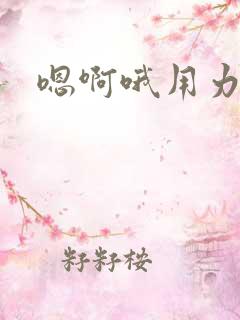 嗯啊哦用力好棒