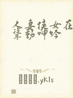 人妻侠女在胯下耸动呻吟