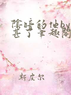 阴暗的他by不甚了笔趣阁无弹窗