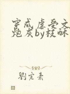 穿成虐受文里的炮灰by枝酥海棠