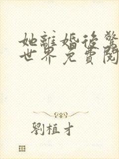 她离婚后惊艳来世界免费阅读