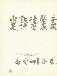 吃饭后声音嘶哑是什么原因
