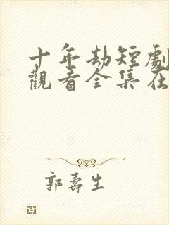 十年劫短剧免费观看全集在线