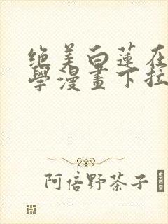 绝美白莲在线教学漫画下拉式六漫画