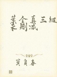 叶全真三级艳色未删减