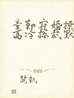 章节宠婚撩人:高冷总裁默默爱