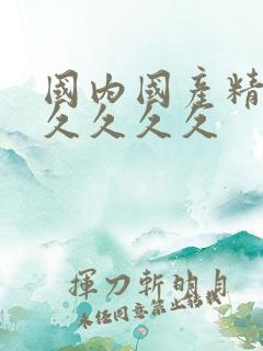 国内国产精品久久久久久