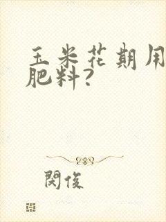玉米花期用什么肥料?