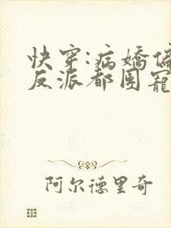 快穿:病娇偏执反派都团宠我免费阅读 快穿:病娇偏执反派都团宠我免费阅读