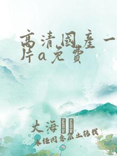 高清国产一级淫片a免费 高清国产一级淫片a免费