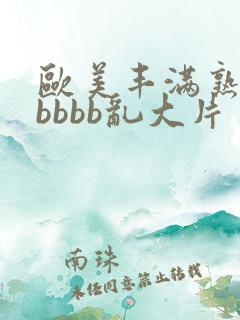 欧美丰满熟妇bbbbb乱大片