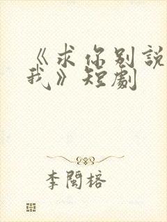 《求你别说喜欢我》短剧