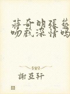 蒋奇明张艺凡的吻戏深情吗