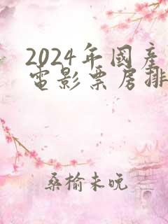 2024年国产电影票房排行榜前十名
