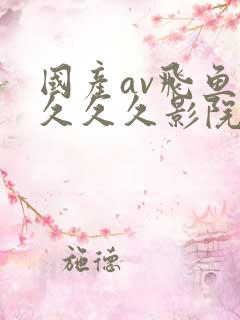 国产av飞鱼久久久久影院