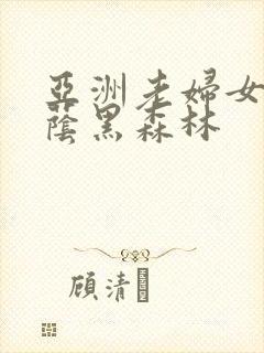 亚洲老妇女毛荫荫黑森林
