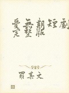 爱无期短剧全集完整版