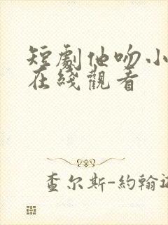 短剧他吻小玫瑰在线观看
