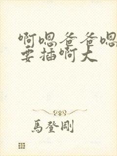 啊嗯爸爸嗯啊不要插啊大