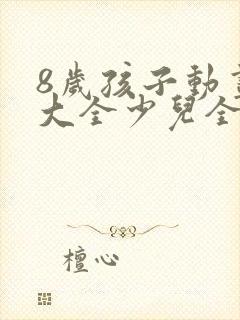 8岁孩子动画片大全少儿全部免费