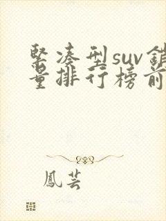 紧凑型suv销量排行榜前十口碑最好