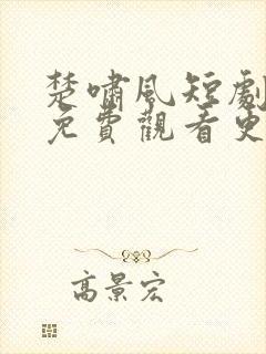 楚啸风短剧全集免费观看更新时间