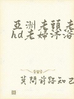 亚洲老头老太性hd老妇沐浴