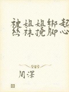 被姐姐绑起来穿丝袜挠脚心 被姐姐绑起来穿丝袜挠脚心