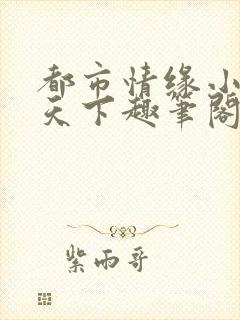 都市情缘小说易天下趣笔阁