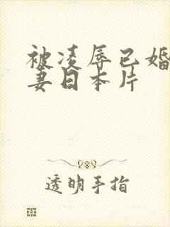 被凌辱已婚美人妻日本片