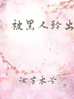 被黑人干出白浆