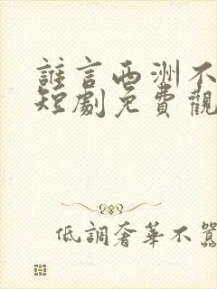谁言西洲不知意短剧免费观看全集