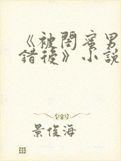 《被闺蜜男友认错后》小说免费阅读