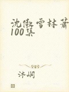 沈傲雪林萧短剧100集