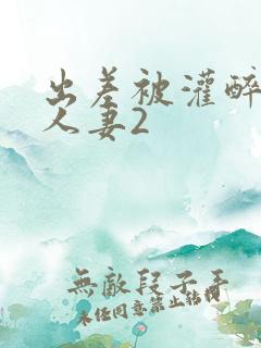 出差被灌醉新婚人妻2