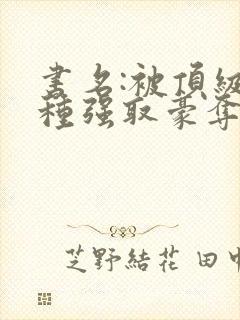 书名:被顶级坏种强取豪夺了小说