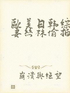 欧美日韩综合人妻丝袜偷拍精品