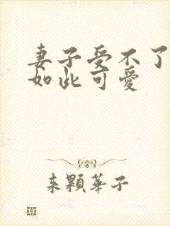 妻子受不了丈夫如此可爱