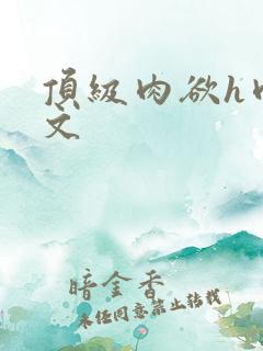 顶级肉欲h肉辣文