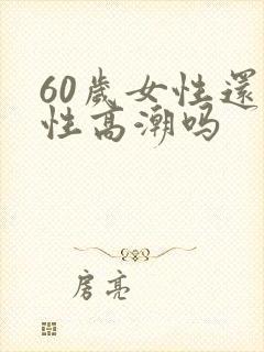 60岁女性还有性高潮吗