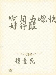 啊用力嗯快一点好舒服