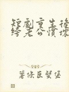 短剧重生后被纨绔老公惯坏了